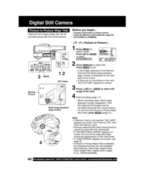 Page 4040For assistance, please call : 1-800-211-PANA(7262) or send e-mail to : consumerproducts@panasonic.com
Picture in Picture Wipe Title
Captured still images (page 36) can be
recorded along with the current picture.
Before you begin...
• Connect Camcorder to power source.
• Insert the Memory Card (optional, page 34).
• Set POWER to CAMERA.
1Press MENU for
MENU mode.
Press 
UP or DOWN
to select
DIGITAL WIPE .
2Press DISPLAY to select ON.
Press 
MENU to exit.
• A still image captured on the Memory
Card and...