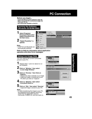 Page 4343
Special Features
PC Connection
Running the Software
(Windows 95/98/Me/2000)
1Select Programs/
Panasonic/Palmcorder/
Digital PhotoShot from
the Start menu.
2“Digital PhotoShot” is
opened.
Before you begin...• Insert the Memory Card (optional, page 34).
• Make Camcorder-PC connections (page 42).
• Turn your PC on.
• Set Camcorder POWER to PHOTO.
1Repeat steps 1 and 2 on above to run
the Software.
2Click on “Window,” then select
“1 Live image Window.”
3Click on “Preview,” then Click on
“Capture.”
•...