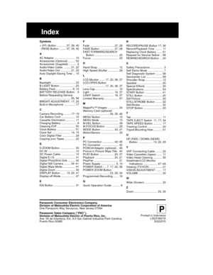Page 6060For assistance, please call : 1-800-211-PANA(7262) or send e-mail to : consumerproducts@panasonic.com
P
Printed in Indonesia
LSQT0607A
S0202Y0
Index
Symbols
+ (FF) Button ............ 37, 39, 40
- (REW) Button ......... 37, 39, 40
A
AC Adaptor ........................... 10
Accessories (Optional) ......... 52
Accessories (Supplied) .......... 2
Audio/Video Cable ......... 21, 22
Audio/Video Out ............. 21, 22
Auto Daylight Saving Time ... 15
B
Backlight .............................. 23
B.LIGHT...