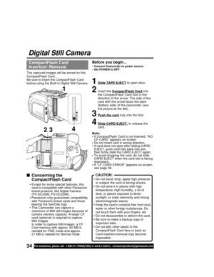 Page 3434For assistance, please call : 1-800-211-PANA(7262) or send e-mail to : consumerproducts@panasonic.com
Digital Still Camera
CompactFlash Card
Insertion/ RemovalBefore you begin...
• Connect Camcorder to power source.
• Set POWER to OFF.
The captured images will be stored on this
CompactFlash Card.
Be sure to insert the CompactFlash Card
before using the Built-in Digital Still Camera.
1Slide TAPE EJECT to open door.
2Insert the CompactFlash Card into
the CompactFlash Card Slot in the
direction of the...