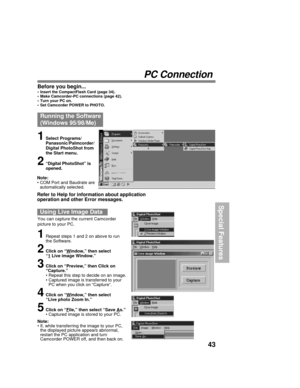 Page 4343
Special Features
PC Connection
Running the Software
(Windows 95/98/Me)
1Select Programs/
Panasonic/Palmcorder/
Digital PhotoShot from
the Start menu.
2“Digital PhotoShot” is
opened.
Before you begin...• Insert the CompactFlash Card (page 34).
• Make Camcorder-PC connections (page 42).
• Turn your PC on.
• Set Camcorder POWER to PHOTO.
1Repeat steps 1 and 2 on above to run
the Software.
2Click on “Window,” then select
“1 Live image Window.”
3Click on “Preview,” then Click on
“Capture.”
• Repeat this...