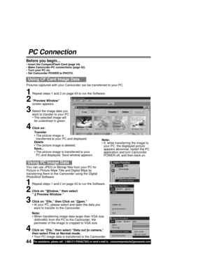 Page 4444For assistance, please call : 1-800-211-PANA(7262) or send e-mail to : consumerproducts@panasonic.com
You can use JPEG or Bitmap files from your PC for
Picture in Picture Wipe Title and Digital Wipe by
transferring them to the Camcorder using the Digital
PhotoShot Software.
Using PC Image Data
1Repeat steps 1 and 2 on page 43 to run the Software.
2Click on “Window,” then select
“ 2 Preview Window.”
3Click on “File,” then Click on “Open.”
• At your PC, please select and open the data you
want to...