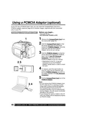 Page 4646For assistance, please call : 1-800-211-PANA(7262) or send e-mail to : consumerproducts@panasonic.com
Using a PCMCIA Adaptor (optional)
If your PC has a PCMCIA type II slot, you can insert the CompactFlash Card into a
PCMCIA adaptor (optional, page 52) to transfer images, captured with this Camcorder
only, to your PC.
Before you begin...
• Turn your PC on.
• Set Camcorder POWER to OFF.Inserting a CompactFlash Card
1Remove the CompactFlash Card from
the Camcorder (page 34).
2Hold the CompactFlash Card...