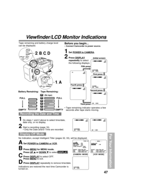 Page 4747
For Your Information
Viewfinder/LCD Monitor Indications
Recording the Date and Time
1Do steps 1 and 2 above to select time/date,
date only, or no display.
2Start a recording (page 16).
• Only the Date and/or Time are recorded.
1Set POWER to CAMERA.
2Press DISPLAY
repeatedly to select
the following displays.
FULL
EMPTY
Tape Remaining: Battery Remaining:
FULL
EMPTY
(No tape)
• Tape remaining indicator operates a few
seconds after tape starts moving.
ASet POWER to CAMERA or VCR.
BPress MENU for MENU...