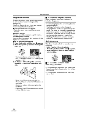 Page 30Record mode
30LSQT0860
MagicPix functions
This function allows you to record color subjects 
in dark locations to stand out against the 
background.
Attach the Camcorder to a tripod, and you can 
record images free from vibration.
≥Only manual focusing can be used.
≥Recorded scene is seen as if frames were 
missed.
MagicPix function
You can record dark locations brightly in color.
0 Lux MagicPix function
You can record completely dark locations with the 
light of the LCD monitor.
≥Set to Tape Recording...