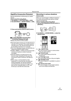 Page 33Record mode
33LSQT0860
RapidFire Consecutive Photoshot
Records still pictures continuously at a certain 
interval.
≥Set to Card Recording Mode.
1Set [BASIC] >> [PICTURE SIZE] >> [640].2Set [ADVANCE] >> [BURST MODE] >> [ON].
3Press and hold the [PHOTO SHOT] button.
ª
To stop RapidFire Consecutive 
Photoshot midway through
Release the [PHOTO SHOT] button.
≥The Camcorder records up to 10 still pictures at 
intervals of 0.5 seconds. If the shutter speed is 
manually set to 1/30, then the still pictures can...