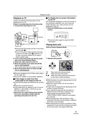 Page 39Playback mode
39LSQT0860
Playback on TV
Images recorded by this Camcorder can be 
played back on a TV.
≥Insert a recorded tape into this Camcorder.
1Connect the Camcorder to a TV.
≥Connect the Camcorder and the TV by using 
the AV cable 1.
≥If the TV has an S-Video terminal, then also 
connect an S-Video cable 2 (optional). An 
S-video connection allows you to enjoy a 
higher quality image.
2Turn on this Camcorder and set the mode 
dial to the Tape Playback Mode.
3Select the input channel on the TV.4Move...