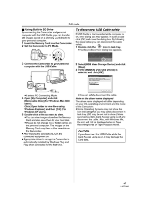 Page 47Edit mode
47LSQT0860
ªUsing Built-in SD DriveBy connecting the Camcorder and personal 
computer with the USB Cable, you can transfer 
still images saved on a Memory Card directly to 
your personal computer.
1Insert the Memory Card into the Camcorder.2Set the Camcorder to PC Mode.
3Connect the Camcorder to your personal 
computer with the USB Cable.
≥It enters PC Connecting Mode.
4Open [My Computer] and click 
[Removable Disk] (For Windows Me/ 2000 
users).
Click [Open folder to view files using 
Windows...