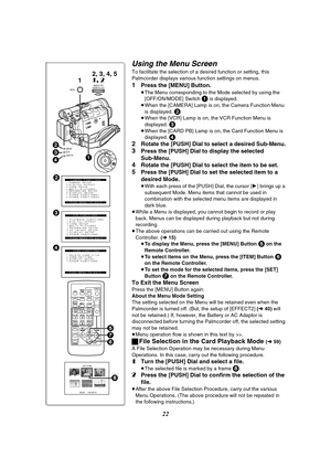 Page 2222
Using the Menu Screen
To facilitate the selection of a desired function or setting, this 
Palmcorder displays various function settings on menus.
1Press the [MENU] Button.
≥The Menu corresponding to the Mode selected by using the 
[OFF/ON/MODE] Switch 1 is displayed.
≥When the [CAMERA] Lamp is on, the Camera Function Menu 
is displayed. 
2≥When the [VCR] Lamp is on, the VCR Function Menu is 
displayed. 
3≥When the [CARD PB] Lamp is on, the Card Function Menu is 
displayed. 4
2
Rotate the [PUSH] Dial...