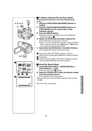 Page 5959
ªTo Select a Desired File and Play it Back
After setting the Palmcorder to the Card Playback Mode 
(l57).....
1Slide the [TAPE/CARD/CARD MODE] Selector to 
[CARD].
2Slide the [TAPE/CARD/CARD MODE] Selector to 
[CARD MODE] until the desired type of data 
indication appears.
3Press the [MULTI] Button.
≥The files recorded on the Memory Card are displayed in 
Multi-Picture Mode. 
1
4
Rotate the [PUSH] Dial and select a desired file.
≥The selected file is marked with a red frame.
≥When 7 or more files have...