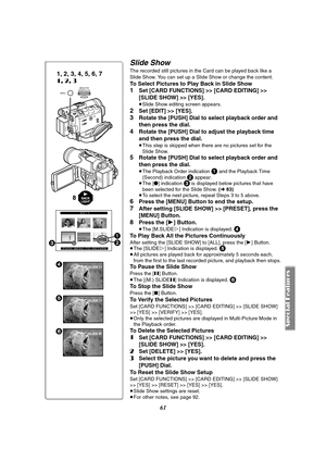 Page 6161
Slide Show
The recorded still pictures in the Card can be played back like a 
Slide Show. You can set up a Slide Show or change the content.
To Select Pictures to Play Back in Slide Show
1Set [CARD FUNCTIONS] >> [CARD EDITING] >> 
[SLIDE SHOW] >> [YES].
≥Slide Show editing screen appears.
2Set [EDIT] >> [YES].
3Rotate the [PUSH] Dial to select playback order and 
then press the dial.
4Rotate the [PUSH] Dial to adjust the playback time 
and then press the dial.
≥This step is skipped when there are no...