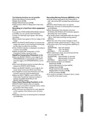 Page 9191
The following functions are not possible.
≥Zoom Microphone Function  (l 31)
≥ Digital Zoom  (l 32)
≥ Digital Effects/Functions  (l 40)
≥ Title functions (When in Mega-pixel mode only) 
(l 62)
Recording to a Card from other equipment 
(l 54)
If you set the [TAPE/CARD/CARD MODE] Selector 
to [CARD], you can us e the Card PhotoShot 
Function for externally input signals. (Not during 
recording.)
≥ Black streaks may appear at the four edges of the 
image.
≥ When the [PHOTO SHOT] Button is pressed, the...