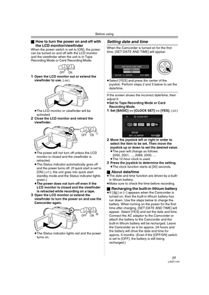 Page 15Before using
15LSQT1181
ªHow to turn the power on and off with 
the LCD monitor/viewfinder
When the power switch is set to [ON], the power 
can be turned on and off with the LCD monitor 
and the viewfinder when the unit is in Tape 
Recording Mode or Card Recording Mode.
1Open the LCD monitor out or extend the 
viewfinder to use. (-16-)
≥The LCD monitor or viewfinder will be 
activated.
2Close the LCD monitor and retract the 
viewfinder.
≥The power will not turn off unless the LCD 
monitor is closed and...