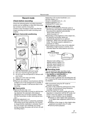 Page 25Record mode
25LSQT1181
Record mode
Check before recording
Check the following before recording important 
events such as weddings or when the Camcorder 
has not been used for a long time.
Conduct a test recording to make sure that the 
image recording and the audio recording work 
properly.
ª
Basic Camcorder positioning
1) Hold the Camcorder with both hands.
2) Run your hand through the grip belt.
3) Do not cover the microphones or sensors with 
your hands.
4) Keep your arms near your body.
5) Slightly...