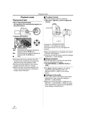 Page 38Playback mode
38LSQT1181
Playback mode
Playing back tape
≥Set to Tape Playback Mode.
(An operation icon automatically appears on 
the LCD monitor.)
1Operate with joystick.
1/;: Playback/Pause
6: Rewind/Review playback (Reverts to 
playback with the 1/; icon.) 
5: Fast forward/Cue playback (Reverts to 
playback with the 1/; icon.) 
∫:Stop
≥The power will not turn off when the LCD 
monitor and the viewfinder are closed and 
retracted during Tape playback mode.
≥During cue/review playback, fast-moving...