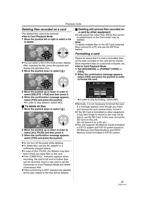 Page 41Playback mode
41LSQT1181
Deleting files recorded on a card
The deleted files cannot be restored.
≥Set to Card Playback Mode.
1Move the joystick left or right to select a file 
to delete.
≥You can select a file in the multi-screen display. 
After selecting the file, press the joystick and 
display the operation icon.
2Move the joystick down to select [ ].
3Move the joystick up or down in order to 
select [DELETE 1 FILE] and then press it.
4When the confirmation message appears, 
select [YES] and press the...