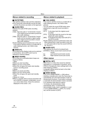Page 56Menu
56LSQT1181
Menus related to recording
ª[DATE/TIME]This switches between date and time indications.
≥The Camcorder automatically records the date 
and time the picture was taken on the tape/card.
ª
[AUDIO REC]Switches the audio (PCM audio) recording 
systems.
[12bit]: Records audio in “12 bit 32 kHz 4 tracks”. 
(The original sound recorded is preserved 
after audio dubbing.) 
[16bit]: Records audio in “16 bit 48 kHz 2 tracks”. 
Audio can be recorded in higher quality. 
(The original sound recorded is...