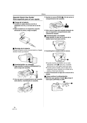 Page 76Others
76LSQT1181
Spanish Quick Use Guide/
Guía española para el uso rápido
ªCarga de la batería
1Conecte el cable eléctrico de CA al 
adaptador de CA y a la toma de la red de 
CA.
2Meta la batería en el respectivo soporte 
alineando la marca, luego encájela.
ª
Montaje de la bateríaEmpuje la batería contra el porta batería y hágala 
deslizar hasta que dispare.
ª
Insertar/quitar un cassette
1Haga deslizar la palanca [OPEN/EJECT] y 
abra la tapa del cassette.
2Una vez que el compartimiento del cassette...