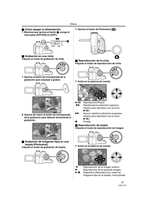 Page 77Others
77LSQT1181
ªCómo apagar la alimentación
1Mientras que oprime el botón 1, ponga el 
interruptor [OFF/ON] en [OFF].
ª
Grabación en una cinta≥Ajuste al modo de grabación de cinta.
1Oprima el botón de inicio/parada de la 
grabación para empezar a grabar.
2Oprima de nuevo el botón de inicio/parada 
de la grabación para detener brevemente la 
grabación.
ª
Grabación de imágenes fijas en una 
tarjeta (Photoshot)
≥Ajuste al modo de grabación de tarjeta.
1Oprima el botón de Photoshot [ ].
ª
Reproducción de...