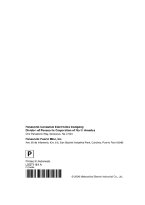 Page 80Printed in Indonesia
LSQT1181 A
F1206Ak
© 2006 Matsushita Electric Industrial Co., Ltd.
Panasonic Consumer Electronics Company, 
Division of Panasonic Corporation of North America
One Panasonic Way, Secaucus, NJ 07094  
Panasonic Puerto Rico, Inc.
Ave. 65 de Infantería, Km. 9.5, San Gabriel Industrial Park, Carolina, Puerto Rico 00985
P
S5650.book  80 ページ  ２００６年１２月５日　火曜日　午前１０時５２分 