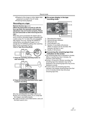 Page 27Record mode
27LSQT1121
≥Playback of the image on other digital video 
equipment recorded in the LP mode.
≥Frame-by-frame playback.
Recording on a tape
Remove the lens cap. (-13-)
(When the Camcorder is turned on with the 
lens cap fitted, the automatic white balance 
adjustment may not function properly. Please 
turn the Camcorder on after removing the lens 
cap.)
When this unit is purchased, the aspect ratio is 
set to [16:9] for recording images compatible with 
a wide-screen TV. To make this unit...