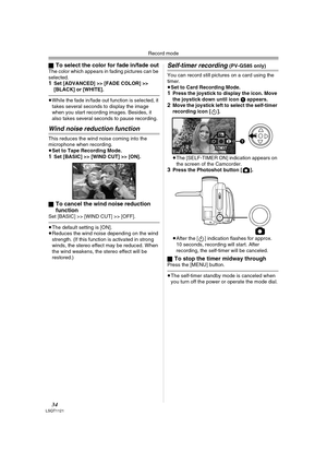 Page 34Record mode
34LSQT1121
ªTo select the color for fade in/fade outThe color which appears in fading pictures can be 
selected.
1Set [ADVANCED] >> [FADE COLOR] >> 
[BLACK] or [WHITE].
≥While the fade in/fade out function is selected, it 
takes several seconds to display the image 
when you start recording images. Besides, it 
also takes several seconds to pause recording.
Wind noise reduction function
This reduces the wind noise coming into the 
microphone when recording.
≥Set to Tape Recording Mode.
1Set...