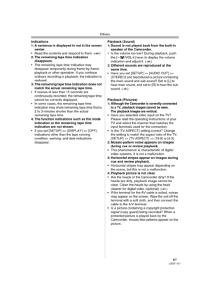 Page 63Others
63LSQT1121
Indications
1: A sentence is displayed in red in the screen 
center.
 Read the contents and respond to them. (
-60-)
2: The remaining tape time indication 
disappears.
 The remaining tape time indication may 
disappear temporarily during frame-by-frame 
playback or other operation. If you continue 
ordinary recording or playback, the indication is 
restored.
3: The remaining tape time Indication does not 
match the actual remaining tape time.
 If scenes of less than 15 seconds are...