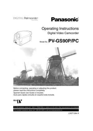 Page 1Spanish Quick Use Guide is included.     
Guía para rápida consulta en español está incluida.       
LSQT1284 A
For USA assistance, please call: 1-800-211-PANA(7262) or, contact us via the web at: http://www.panasonic.com/contactinfo
For Canadian assistance, please call: 1-800-561-5505 or visit us at www.panasonic.ca
 
Mini
Before connecting, operating or adjusting this product, 
please read the instructions completely. 
Operating Instructions
Digital Video  Camcorder
PV-GS90P/PCModel No....