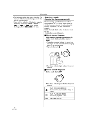 Page 14Before using
14LSQT1284
≥The batteries heat up after use or charging. The 
main unit of the Camcorder being used will also 
heat up. This is normal.
≥Along with the reduction of the battery capacity, 
the display will change:  #  # 
 #  # . If the battery 
discharges, then   ( ) will flash.Selecting a mode
(Turning the Camcorder on/off)
When recording, open the lens cover before 
turning the unit on. (-12-) If the unit is turned on 
with the lens cover closed, the automatic white 
balance adjustment (...