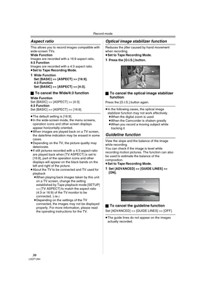 Page 30Record mode
30LSQT1284
Aspect ratio
This allows you to record images compatible with 
wide-screen TVs.
Wide Function
Images are recorded with a 16:9 aspect ratio.
4:3 Function
Images are recorded with a 4:3 aspect ratio.
≥Set to Tape Recording Mode.
1Wide Function
Set [BASIC] >> [ASPECT] >> [16:9].
4:3 Function
Set [BASIC] >> [ASPECT] >> [4:3].
ª
To cancel the Wide/4:3 function
Wide Function
Set [BASIC] >> [ASPECT] >> [4:3].
4:3 Function
Set [BASIC] >> [ASPECT] >> [16:9].
≥The default setting is [16:9]....