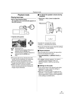 Page 35Playback mode
35LSQT1284
Playback mode
Playing back tape
≥Set to Tape Playback Mode.
(An operation icon automatically appears on 
the LCD monitor.)
1Operate with joystick.
1/;: Playback/Pause
6: Rewind/Review playback (Reverts to 
playback with the 1/; icon.)
5: Fast forward/Cue playback (Reverts to 
playback with the 1/; icon.)
∫:Stop
≥The power will not turn off when the LCD 
monitor and the viewfinder are closed and 
retracted during Tape playback mode.
≥During cue/review playback, fast-moving 
images...