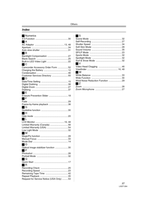 Page 57Others
57LSQT1284
ªNumerics
4:3 Function ................................................... 30
ªA
AC Adaptor .............................................. 13, 48
Aperture .........................................................34
Auto slow shutter ........................................... 31
ªB
Backlight Compensation ................................ 27
Blank Search ................................................. 25
Built-in LED Video Light ................................. 22
ªC
Camcorder...
