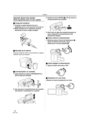 Page 58Others
58LSQT1284
Spanish Quick Use Guide/
Guía española para el uso rápido
ªCarga de la batería
1
Conecte el cable eléctrico de ca al 
adaptador de ca y a la toma de la red de ca.
2Meta la batería en el respectivo soporte 
alineando la marca, luego encájela.
ª
Montaje de la batería
Empuje la batería contra el porta batería y hágala 
deslizar hasta que dispare.
ª
Insertar/quitar un cassette
1
Haga deslizar la palanca [OPEN/EJECT] y 
abra la tapa del cassette.
2Una vez que el compartimiento del cassette...