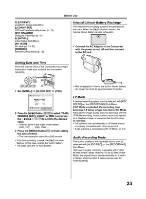 Page 2323
Before Use
• If the built-in battery is weak, the [  ] Indication 
ﬂ 
ashes. In this case, charge the built-in battery.
• The clock uses the 12-hour system.
5) [LCD/EVF]
LCD/EVF Setup Sub-Menu
[LCD/EVF SET]
LCD and Viewﬁ 
nder Adjustment (p. 19)[EVF ON/AUTO]Using the Viewﬁ 
nder (p. 19)6) [INITIAL]
Initial Setup Sub-Menu
[AV JACK]
AV Jack (pp. 13, 65)[REMOTE]Remote Control Mode (p. 15)
  Setting Date and Time
Since the internal clock of the Camcorder has a slight 
imprecision make sure to check the...