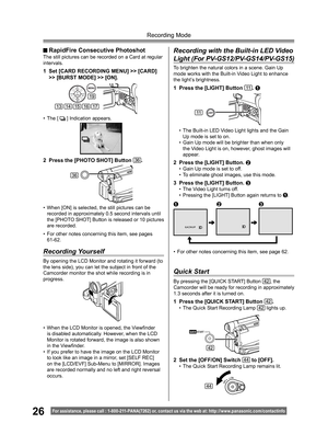 Page 2626
Recording Mode
For assistance, please call : 1- 800-211- PANA(7262) or, contact us via the web at: http://w w w.panasonic.com /contactinfo
By opening the LCD Monitor and rotating it forward (to 
the lens side), you can let the subject in front of the 
Camcorder monitor the shot while recording is in 
progress.To brighten the natural colors in a scene. Gain Up 
mode works with the Built-in Video Light to enhance 
the light’s brightness.
1  Press the [LIGHT] Button 11. 1
• When [ON] is selected, the...