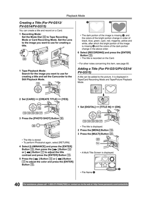 Page 4040
Playback Mode
For assistance, please call : 1- 800-211- PANA(7262) or, contact us via the web at: http://w w w.panasonic.com /contactinfo
•  A Multi Title Screen is displayed.
• File Name 
1
1
1  Set [DIGITAL] >> [TITLE IN] >> [ON].
19
1415131617
•  The title is displayed.
2  Press the [MENU] Button 19.
3  Press the [MULTI] Button 
20.
20
Creating a Title (For PV-GS12/ 
PV-GS14/PV-GS15)
You can create a title and record on a Card.
1 Recording Mode:
  Set the Mode Dial 40 to Tape Recording 
Mode or...