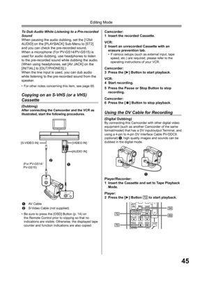 Page 4545
Editing Mode
To Dub Audio While Listening to a Pre-recorded 
Sound
When pausing the audio dubbing, set the [12bit 
AUDIO] on the [PLAYBACK] Sub-Menu to [ST2] 
and you can check the pre-recorded sound.
When a microphone (For PV-GS14/PV-GS15) is 
used for audio dubbing, use headphones to listen 
to the pre-recorded sound while dubbing the audio. 
(When using headphones, set [AV JACK] on the 
[INITIAL] to [OUT/PHONES].)
When the line input is used, you can dub audio 
while listening to the pre-recorded...