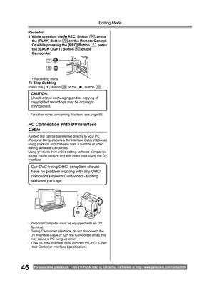 Page 4646
Editing Mode
For assistance, please call : 1- 800-211- PANA(7262) or, contact us via the web at: http://w w w.panasonic.com /contactinfo
PC Connection With DV Interface 
Cable
A video clip can be transferred directly to your PC 
(Personal Computer) via a DV Interface Cable (Optional) 
using products and software from a number of video 
editing software companies.
Using products from video editing software companies 
allows you to capture and edit video clips using the DV 
Interface.
Our DVC being OHCI...