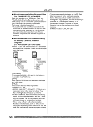 Page 5858
With a PC
For assistance, please call : 1- 800-211- PANA(7262) or, contact us via the web at: http://w w w.panasonic.com /contactinfo
 About the folder structure when using
  the Memory Card in a personal  
 computer
 (For PV-GS12/PV-GS14/PV-GS15)
•  When a Card with data recorded on it is inserted 
into a personal computer, folders will be displayed 
as in the ﬁ 
gure.
[100CDPFP]:
The images (IMGA0001.JPG, etc.) in this folder are 
recorded in the JPEG format.
[MISC]:Files in which DPOF Data has been...