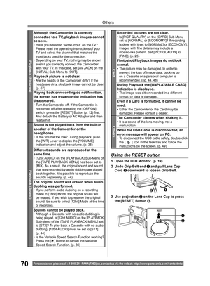 Page 7070
Others
For assistance, please call : 1- 800-211- PANA(7262) or, contact us via the web at: http://w w w.panasonic.com /contactinfo
Playback (Pictures)
Although the Camcorder is correctly 
connected to a TV, playback images cannot 
be seen.
•   Have you selected “Video Input” on the TV? 
Please read the operating instructions of your 
TV and select the channel that matches the 
input jacks used for the connection.
•   Depending on your TV, nothing may be shown 
even if you correctly connect the...