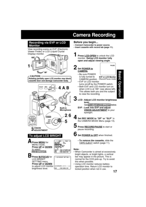 Page 1717
Basic Operation
Camera Recording
Before you begin...
•Connect Camcorder to power source.
•Insert cassette with record tab (page 11).
View recording scene on EVF (Electronic
Viewer Finder) or LCD (Liquid Crystal
Display) monitor.
Recording via EVF or LCD
Monitor
Note:
•When Camcorder is aimed at excessively
bright objects, or bright lights, a vertical
bar may appear in the picture. This is
normal for the CCD pick-up. Try to avoid
this when possible.
•Using LCD monitor reduces battery
operation time....