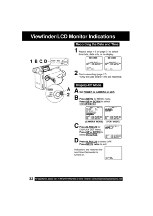 Page 3232For assistance, please call : 1-800-211-PANA(7262) or send e-mail to : consumerproducts@panasonic.com
Recording the Date and Time
ASet POWER to CAMERA or VCR.
BPress MENU for MENU mode.
Press 
UP or DOWN to select
 DISPLAY SET .
CPress M.FOCUS for
DISPLAY SET menu.
Press 
UP or DOWN to
select  DISPLAY .
DPress M.FOCUS to select OFF.
Press MENU twice to exit.
Indications are restored the
next time Camcorder is
turned on.
Display-Off Mode
Viewfinder/LCD Monitor Indications
1, B, C, D
[CAMERA  MODE] [VCR...