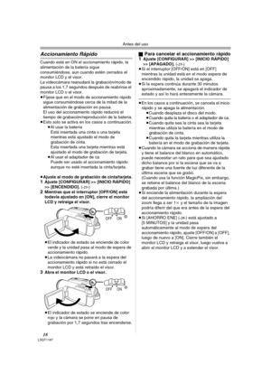 Page 18Antes del uso
18LSQT1187
Accionamiento Rápido
Cuando está en ON el accionamiento rápido, la 
alimentación de la batería sigue
consumiéndose, aun cuando estén cerrados el 
monitor LCD y el visor.
La videocámara reanudará la grabación/modo de 
pausa a los 1,7 segundos después de reabrirse el 
monitor LCD o el visor.
≥Fíjese que en el modo de accionamiento rápido 
sigue consumiéndose cerca de la mitad de la 
alimentación de grabación en pausa. 
El uso del accionamiento rápido reducirá el 
tiempo de...