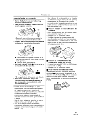 Page 19Antes del uso
19LSQT1187
Insertar/quitar un cassette
1Monte el adaptador de ca o la batería y 
encienda la alimentación.
2Haga deslizar la palanca [OPEN/EJECT] y 
abra la tapa del cassette.
≥Cuando la tapa está enteramente abierta, 
aparece el compartimiento del cassette.
3Una vez que el compartimiento del cassette 
esté abierto, inserte/quite el cassette.
≥Cuando inserta un cassette lo oriente de la 
manera mostrada en la figura, luego insértelo 
hasta que tope.
≥Cuando lo quita, tírelo derecho....