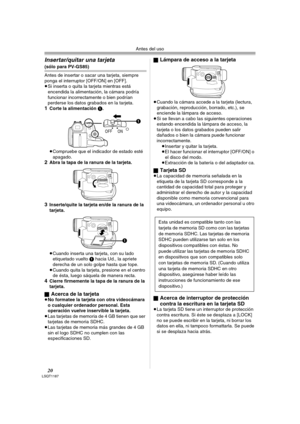 Page 20Antes del uso
20LSQT1187
Insertar/quitar una tarjeta 
(sólo para PV-GS85)
Antes de insertar o sacar una tarjeta, siempre 
ponga el interruptor [OFF/ON] en [OFF].
≥Si inserta o quita la tarjeta mientras está 
encendida la alimentación, la cámara podría 
funcionar incorrectamente o bien podrían 
perderse los datos grabados en la tarjeta.
1Corte la alimentación 1.
≥Compruebe que el indicador de estado esté 
apagado.
2Abra la tapa de la ranura de la tarjeta.
3Inserte/quite la tarjeta en/de la ranura de la...