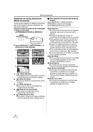 Page 36Modo de grabación
36LSQT1187
Grabación en varias situaciones 
(Modo de escena)
Cuando graba imágenes en distintas situaciones, 
este modo ajusta las óptimas velocidades de 
obturación y abertura.
≥Ajuste al modo de grabación de cinta/tarjeta.
1Ponga el interruptor 
[AUTO/MANUAL/FOCUS] en [MANUAL].
2Ajuste [BÁSICAS] >> [MOD ESCENA] >> y 
seleccione el modo deseado.
1) [5] Modo deportivo
≥Para grabar escenas deportivas o escenas 
caracterizadas por movimientos rápidos
2) [ ] Modo de retrato
≥Para hacer...