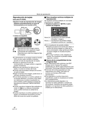 Page 42Modo de reproducción
42LSQT1187
Reproducción de tarjeta 
(sólo para PV-GS85)
≥Ajuste el modo de reproducción de imagen. 
(Aparece automáticamente un icono de 
funcionamiento en el monitor LCD.)
1Actúe en el joystick.
E: Reproducción de la imagen anteriorD: Reproducción de la siguiente imagen
1/∫: Inicio/parada de la diapositiva 
(Reproduce por orden las imágenes fijas 
en la tarjeta)
≥La alimentación no se apaga cuando el monitor 
LCD y el visor están cerrados y retraídos 
durante el modo de reproducción...