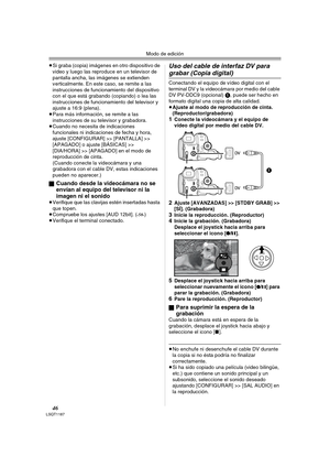 Page 46Modo de edición
46LSQT1187
≥Si graba (copia) imágenes en otro dispositivo de 
video y luego las reproduce en un televisor de 
pantalla ancha, las imágenes se extienden 
verticalmente. En este caso, se remite a las 
instrucciones de funcionamiento del dispositivo 
con el que está grabando (copiando) o lea las 
instrucciones de funcionamiento del televisor y 
ajuste a 16:9 (plena).
≥Para más información, se remite a las 
instrucciones de su televisor y grabadora.
≥Cuando no necesita de indicaciones...