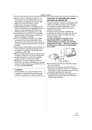 Page 47Modo de edición
47LSQT1187
≥Aunque utiliza un dispositivo equipado con 
terminales DV como los IEEE1394, en unos 
casos puede ser imposible ejecutar la copia 
digital. Para más información, vea las 
instrucciones del equipo conectado.
≥Independientemente de la configuración del 
menú en el grabadora, la copia digital se lleva a 
cabo de la misma manera que la del modo 
[GRAB AUDIO] de la reproducción de cinta.
≥Las imágenes en el monitor de la grabadora 
pueden resultar distorsionadas, pero esto no...