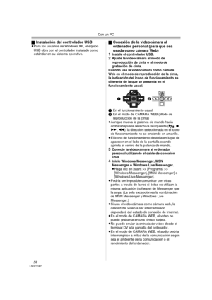 Page 50Con un PC
50LSQT1187
ªInstalación del controlador USB≥Para los usuarios de Windows XP, el equipo 
USB obra con el controlador instalado como 
estándar en su sistema operativo.ªConexión de la videocámara al 
ordenador personal (para que sea 
usada como cámara Web)
1
Instale el controlador USB.2Ajuste la videocámara al modo de 
reproducción de cinta o al modo de 
grabación de cinta.
Cuando usa la videocámara como cámara 
Web en el modo de reproducción de la cinta, 
la indicación del icono de funcionamiento...